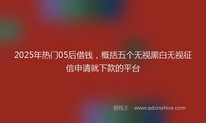 2025年热门05后借钱，概括五个无视黑白无视征信申请就下款的平台