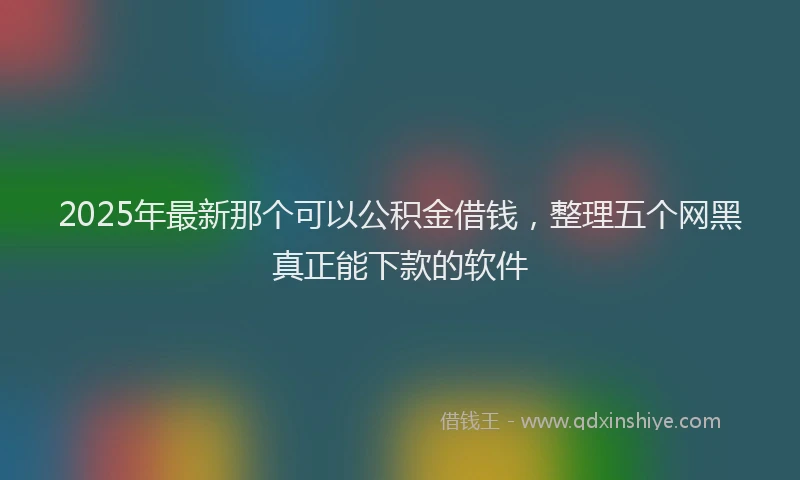 2025年最新那个可以公积金借钱，整理五个网黑真正能下款的软件