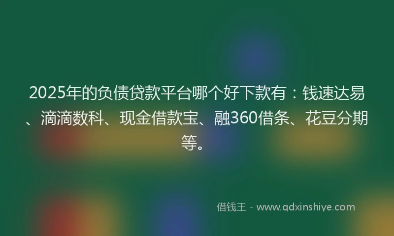 2025年的负债贷款平台哪个好下款有：钱速达易、滴滴数科、现金借款宝、融360借条、花豆分期等。