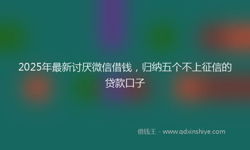 2025年最新讨厌微信借钱，归纳五个不上征信的贷款口子
