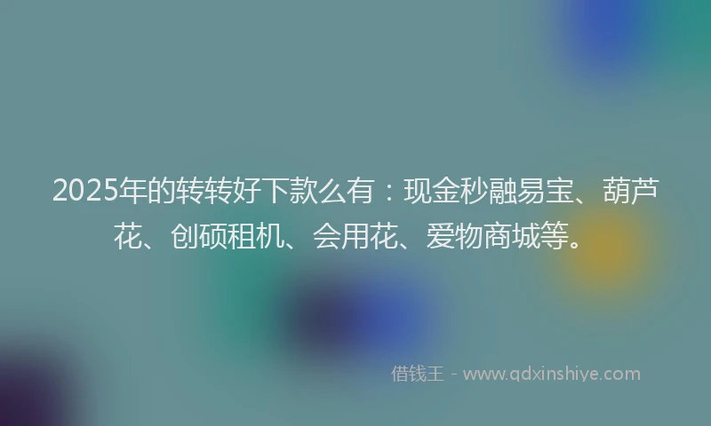 2025年的转转好下款么有：现金秒融易宝、葫芦花、创硕租机、会用花、爱物商城等。