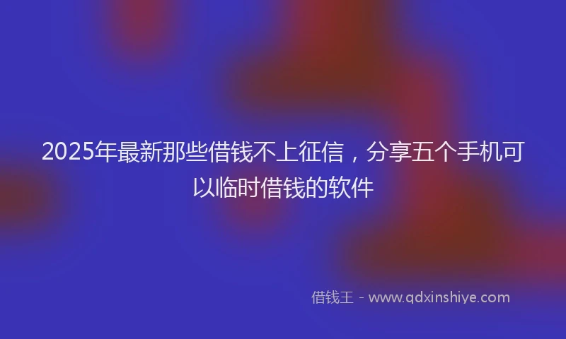 2025年最新那些借钱不上征信，分享五个手机可以临时借钱的软件