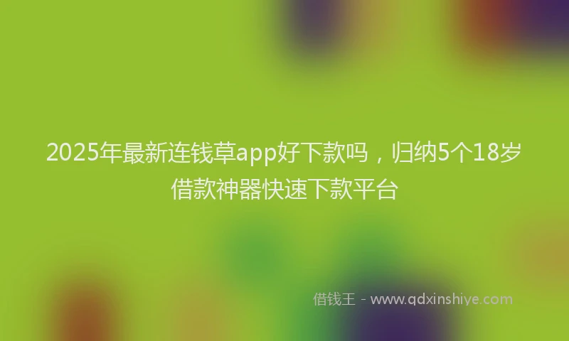 2025年最新连钱草app好下款吗，归纳5个18岁借款神器快速下款平台