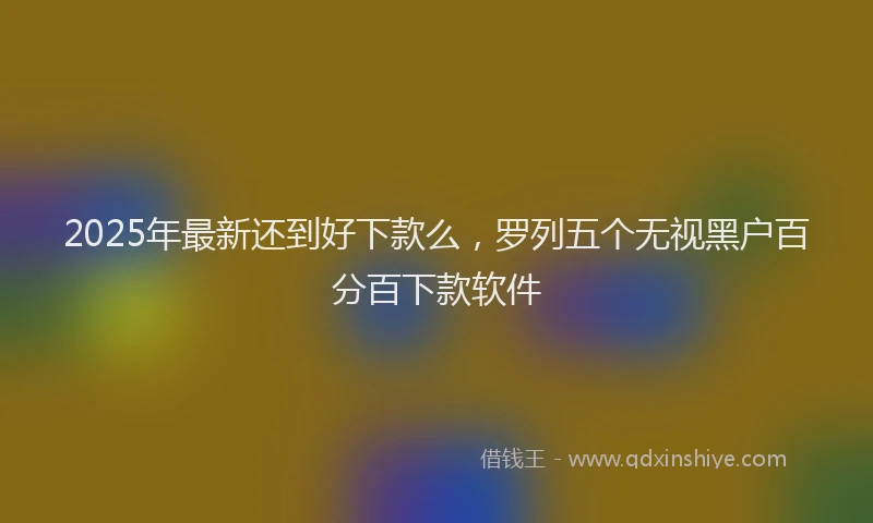 2025年最新还到好下款么，罗列五个无视黑户百分百下款软件