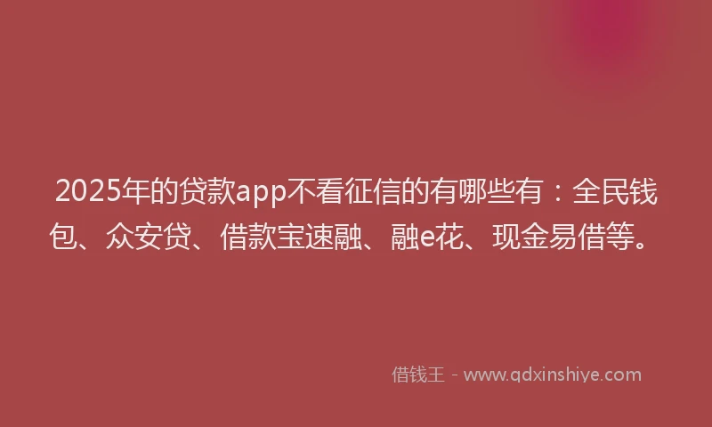 2025年的贷款app不看征信的有哪些有：全民钱包、众安贷、借款宝速融、融e花、现金易借等。