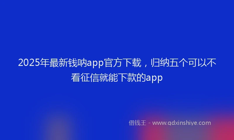 2025年最新钱呐app官方下载，归纳五个可以不看征信就能下款的app