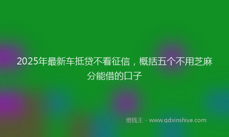 2025年最新车抵贷不看征信，概括五个不用芝麻分能借的口子