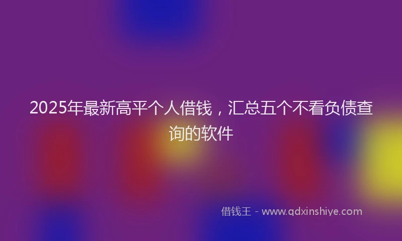 2025年最新高平个人借钱，汇总五个不看负债查询的软件