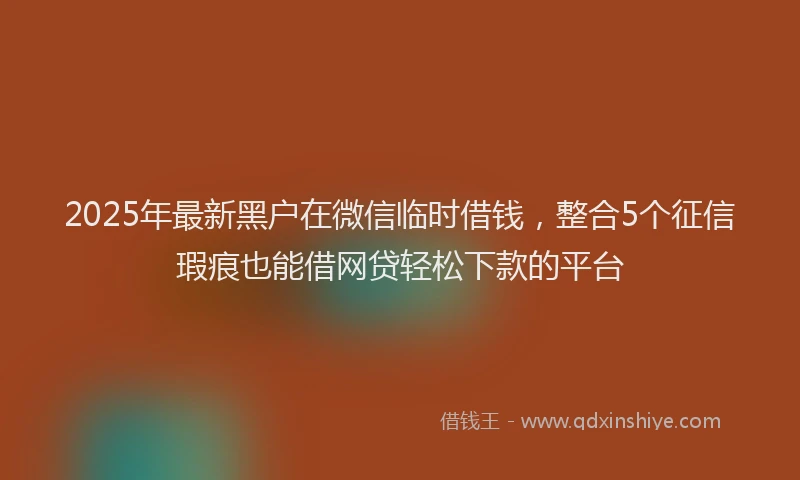 2025年最新黑户在微信临时借钱，整合5个征信瑕疵也能借网贷轻松下款的平台