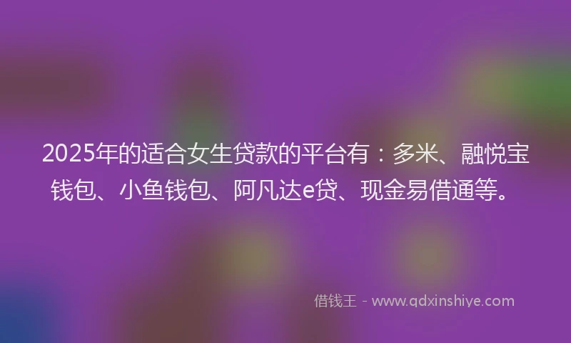 2025年的适合女生贷款的平台有：多米、融悦宝钱包、小鱼钱包、阿凡达e贷、现金易借通等。