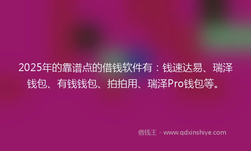 2025年的靠谱点的借钱软件有：钱速达易、瑞泽钱包、有钱钱包、拍拍用、瑞泽Pro钱包等。