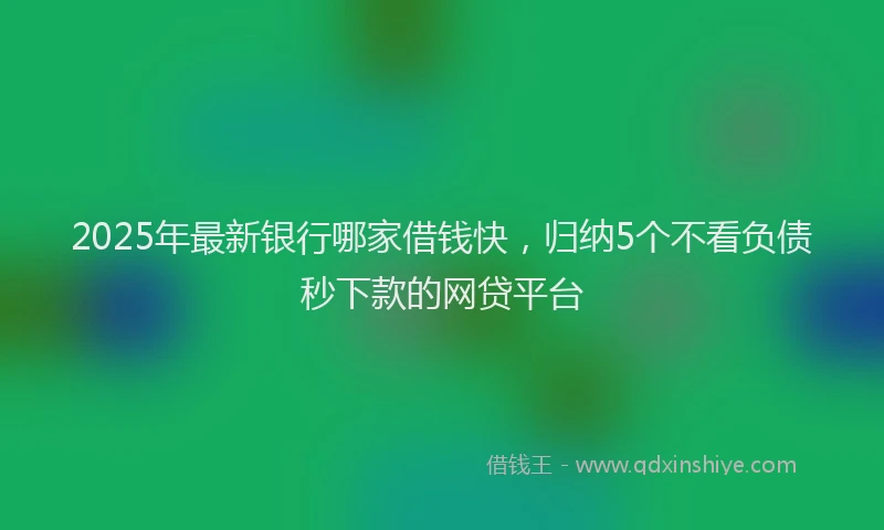 2025年最新银行哪家借钱快，归纳5个不看负债秒下款的网贷平台