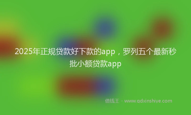 2025年正规贷款好下款的app，罗列五个最新秒批小额贷款app