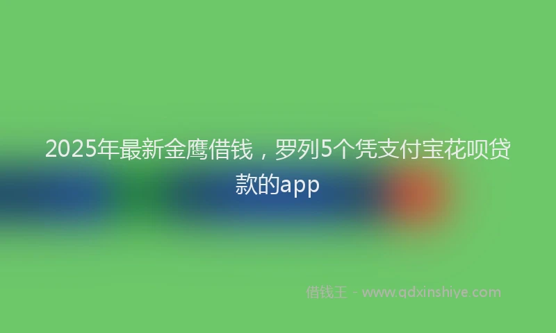 2025年最新金鹰借钱，罗列5个凭支付宝花呗贷款的app