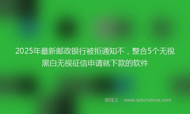 2025年最新邮政银行被拒通知不，整合5个无视黑白无视征信申请就下款的软件