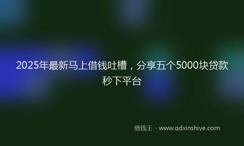 2025年最新马上借钱吐槽，分享五个5000块贷款秒下平台