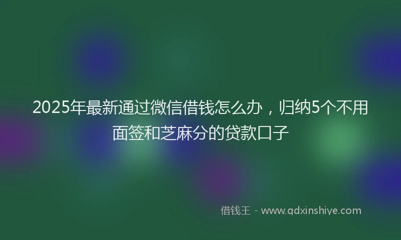 2025年最新通过微信借钱怎么办，归纳5个不用面签和芝麻分的贷款口子