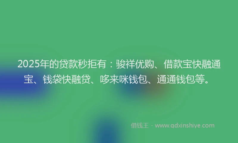 2025年的贷款秒拒有：骏祥优购、借款宝快融通宝、钱袋快融贷、哆来咪钱包、通通钱包等。
