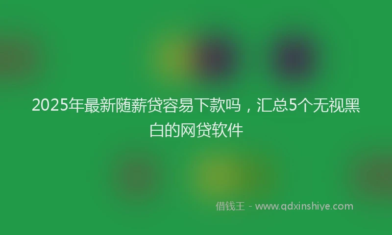 2025年最新随薪贷容易下款吗，汇总5个无视黑白的网贷软件