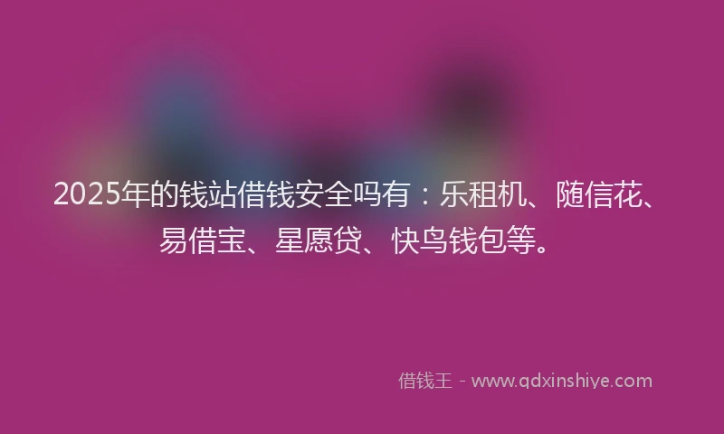 2025年的钱站借钱安全吗有：乐租机、随信花、易借宝、星愿贷、快鸟钱包等。