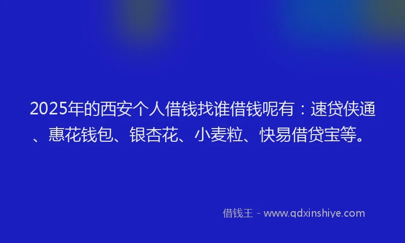 2025年的西安个人借钱找谁借钱呢有：速贷侠通、惠花钱包、银杏花、小麦粒、快易借贷宝等。