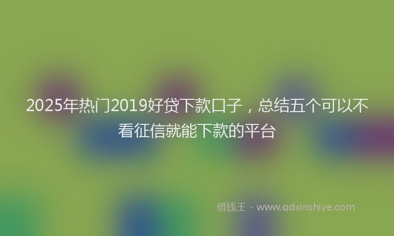 2025年热门2019好贷下款口子，总结五个可以不看征信就能下款的平台