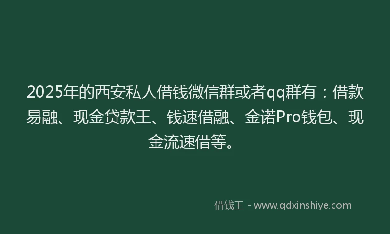 2025年的西安私人借钱微信群或者qq群有：借款易融、现金贷款王、钱速借融、金诺Pro钱包、现金流速借等。