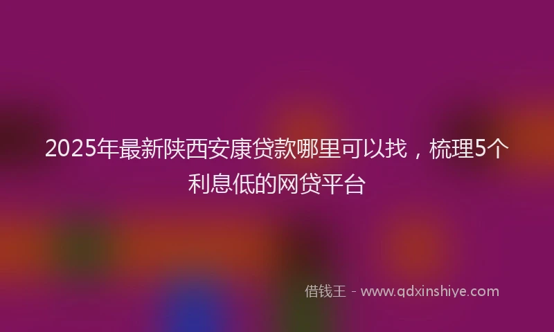 2025年最新陕西安康贷款哪里可以找，梳理5个利息低的网贷平台