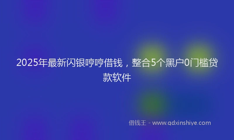 2025年最新闪银哼哼借钱，整合5个黑户0门槛贷款软件