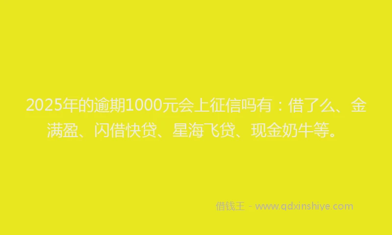2025年的逾期1000元会上征信吗有：借了么、金满盈、闪借快贷、星海飞贷、现金奶牛等。
