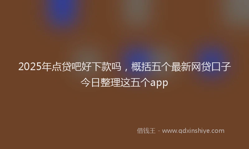 2025年点贷吧好下款吗，概括五个最新网贷口子今日整理这五个app