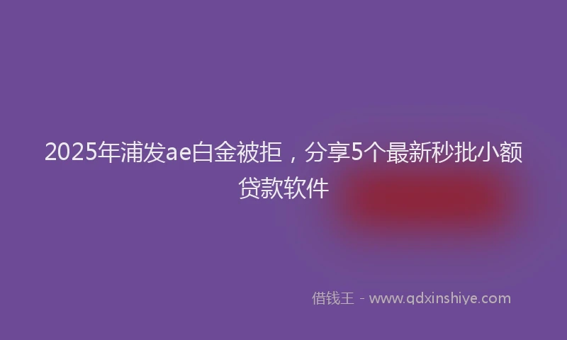 2025年浦发ae白金被拒，分享5个最新秒批小额贷款软件
