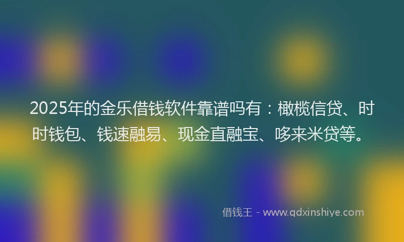 2025年的金乐借钱软件靠谱吗有：橄榄信贷、时时钱包、钱速融易、现金直融宝、哆来米贷等。