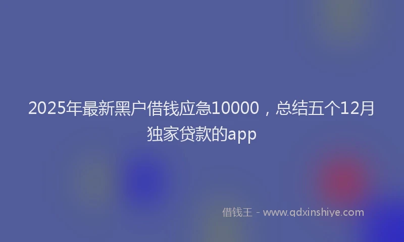 2025年最新黑户借钱应急10000，总结五个12月独家贷款的app