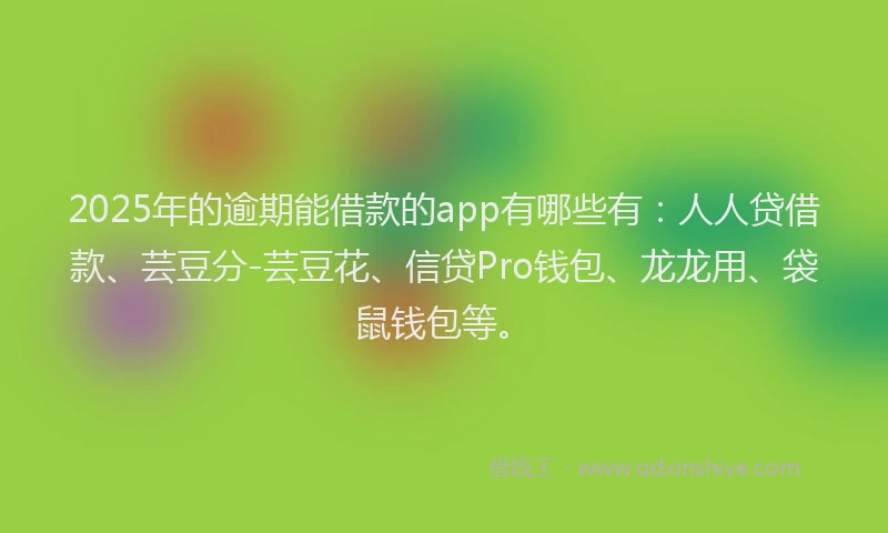 2025年的逾期能借款的app有哪些有：人人贷借款、芸豆分-芸豆花、信贷Pro钱包、龙龙用、袋鼠钱包等。
