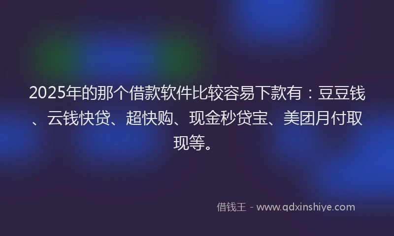 2025年的那个借款软件比较容易下款有：豆豆钱、云钱快贷、超快购、现金秒贷宝、美团月付取现等。