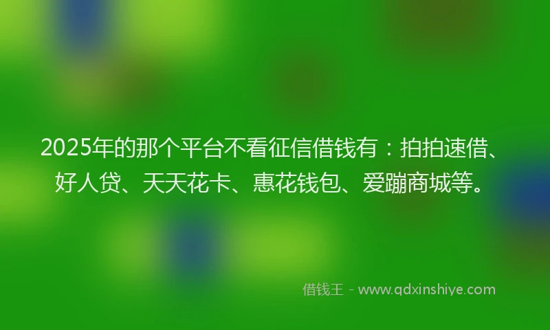 2025年的那个平台不看征信借钱有：拍拍速借、好人贷、天天花卡、惠花钱包、爱蹦商城等。