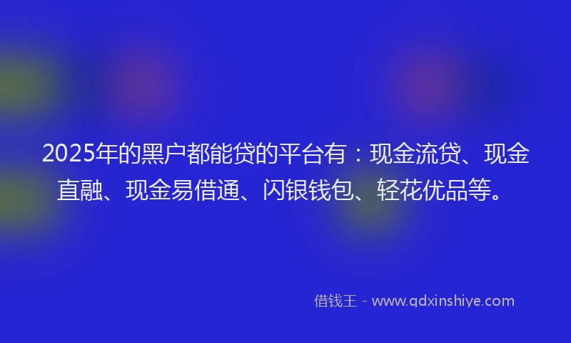 2025年的黑户都能贷的平台有：现金流贷、现金直融、现金易借通、闪银钱包、轻花优品等。