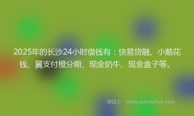 2025年的长沙24小时借钱有：快易贷融、小鹅花钱、翼支付橙分期、现金奶牛、现金盒子等。