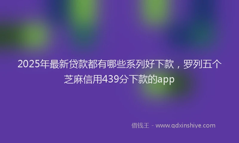 2025年最新贷款都有哪些系列好下款，罗列五个芝麻信用439分下款的app