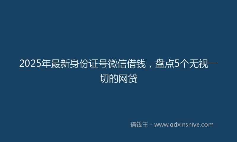 2025年最新身份证号微信借钱，盘点5个无视一切的网贷