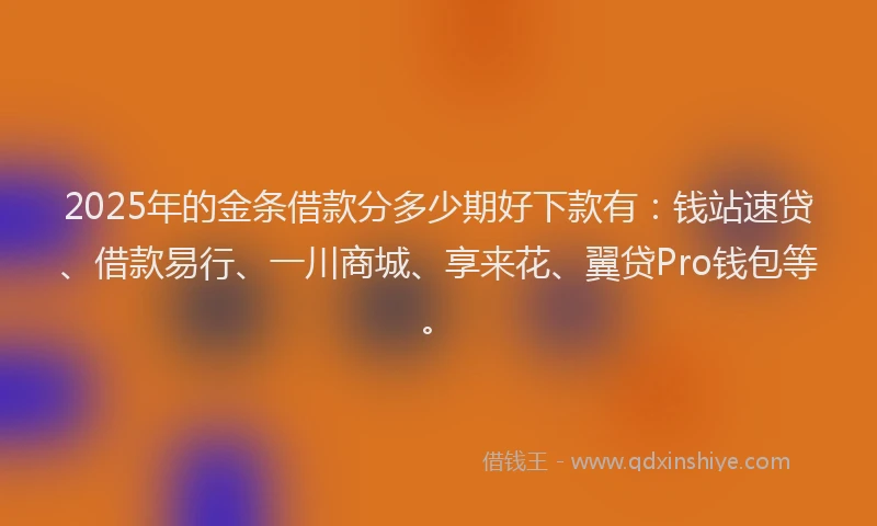 2025年的金条借款分多少期好下款有：钱站速贷、借款易行、一川商城、享来花、翼贷Pro钱包等。