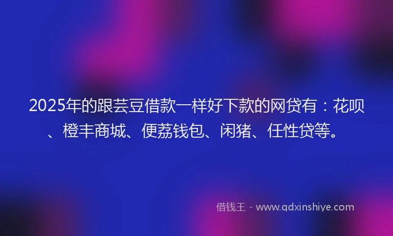2025年的跟芸豆借款一样好下款的网贷有：花呗、橙丰商城、便荔钱包、闲猪、任性贷等。