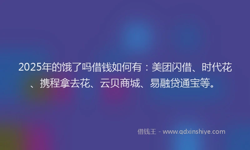 2025年的饿了吗借钱如何有：美团闪借、时代花、携程拿去花、云贝商城、易融贷通宝等。