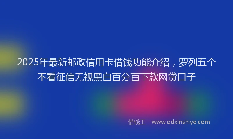 2025年最新邮政信用卡借钱功能介绍，罗列五个不看征信无视黑白百分百下款网贷口子