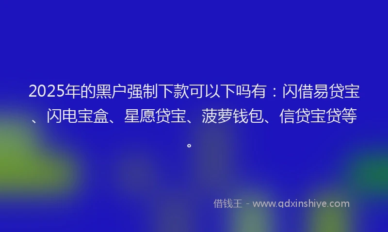 2025年的黑户强制下款可以下吗有：闪借易贷宝、闪电宝盒、星愿贷宝、菠萝钱包、信贷宝贷等。