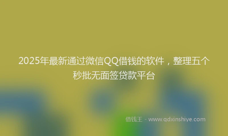 2025年最新通过微信QQ借钱的软件，整理五个秒批无面签贷款平台