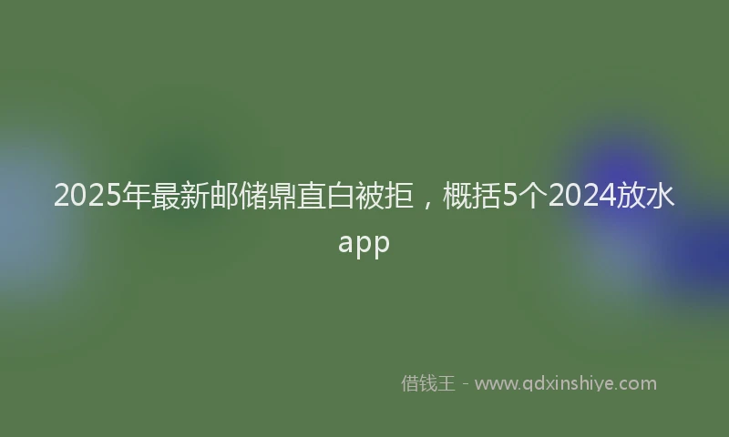 2025年最新邮储鼎直白被拒，概括5个2024放水app