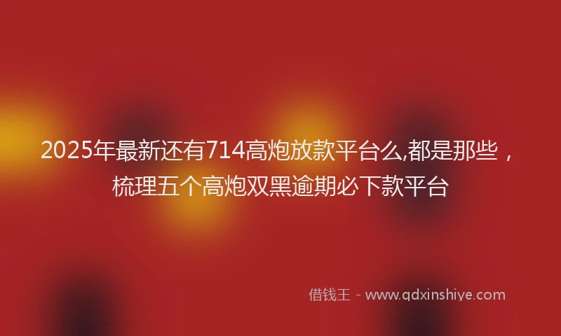 2025年最新还有714高炮放款平台么,都是那些，梳理五个高炮双黑逾期必下款平台