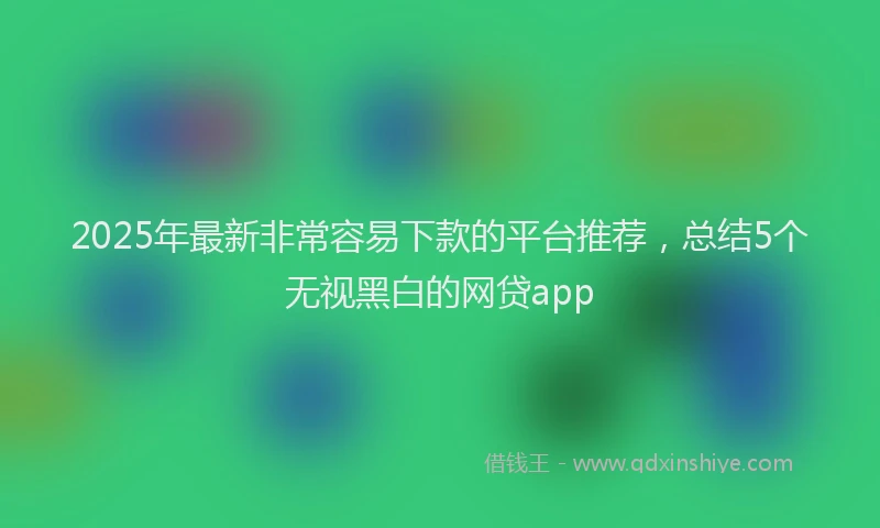 2025年最新非常容易下款的平台推荐，总结5个无视黑白的网贷app
